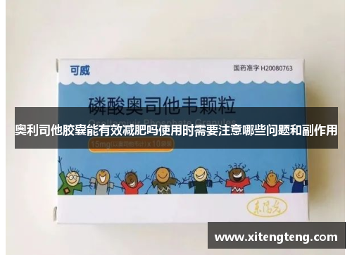 奥利司他胶囊能有效减肥吗使用时需要注意哪些问题和副作用